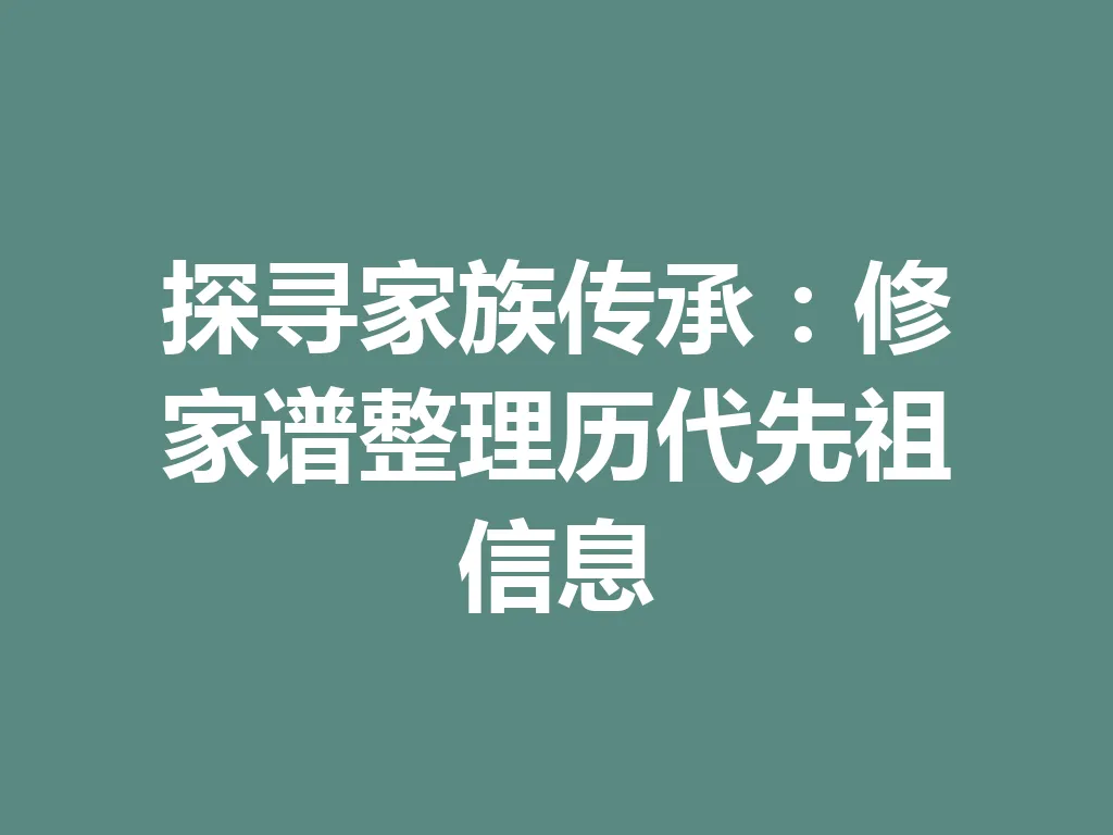 探寻家族传承：修家谱整理历代先祖信息 一