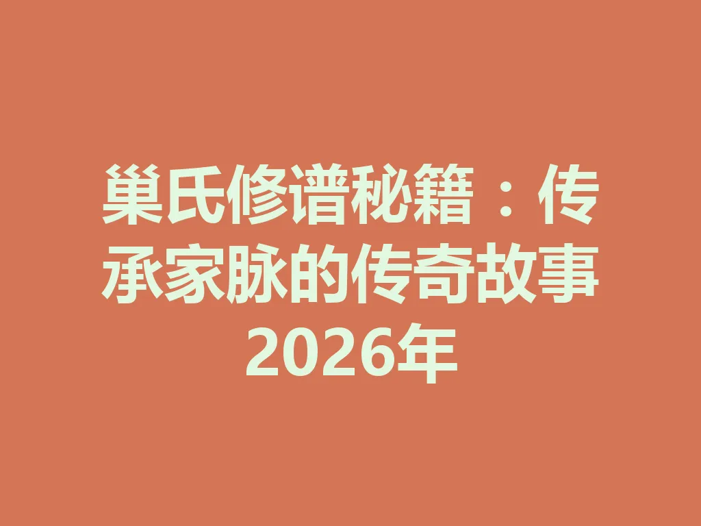 巢氏修谱秘籍:传承家脉的传奇故事 2026 年 一
