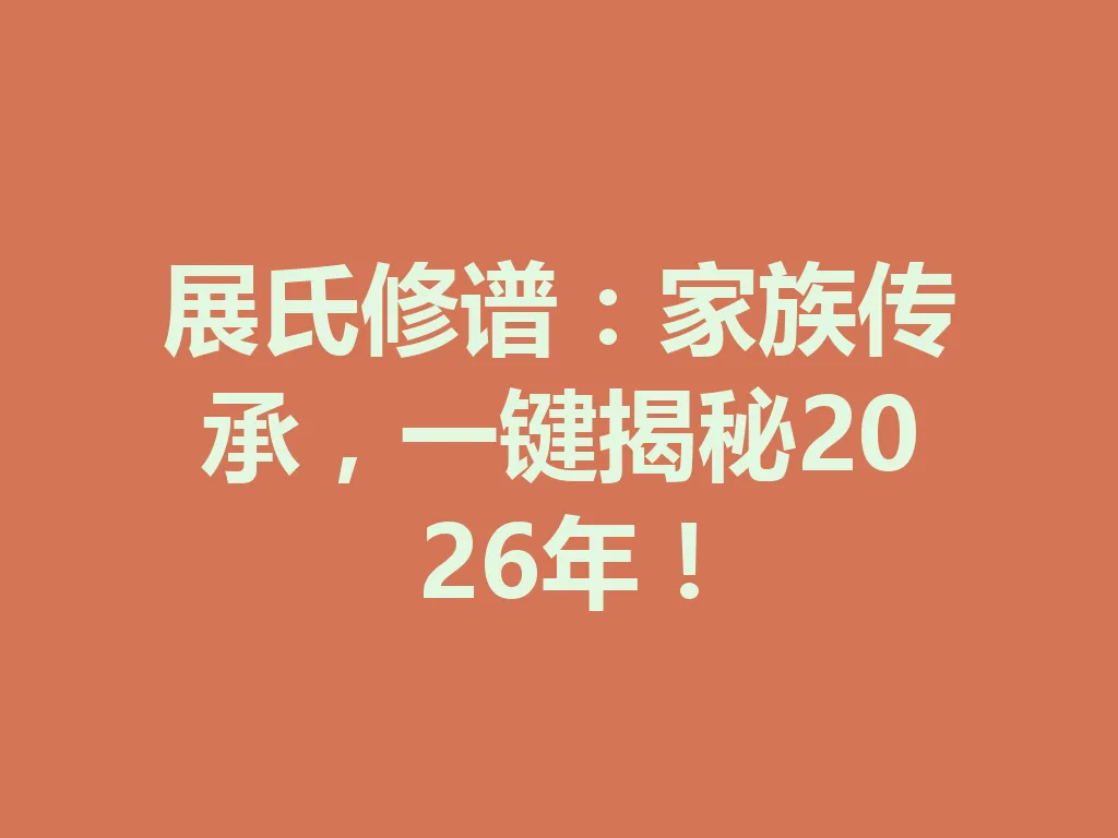展氏修谱：家族传承，一键揭秘 2026 年！一