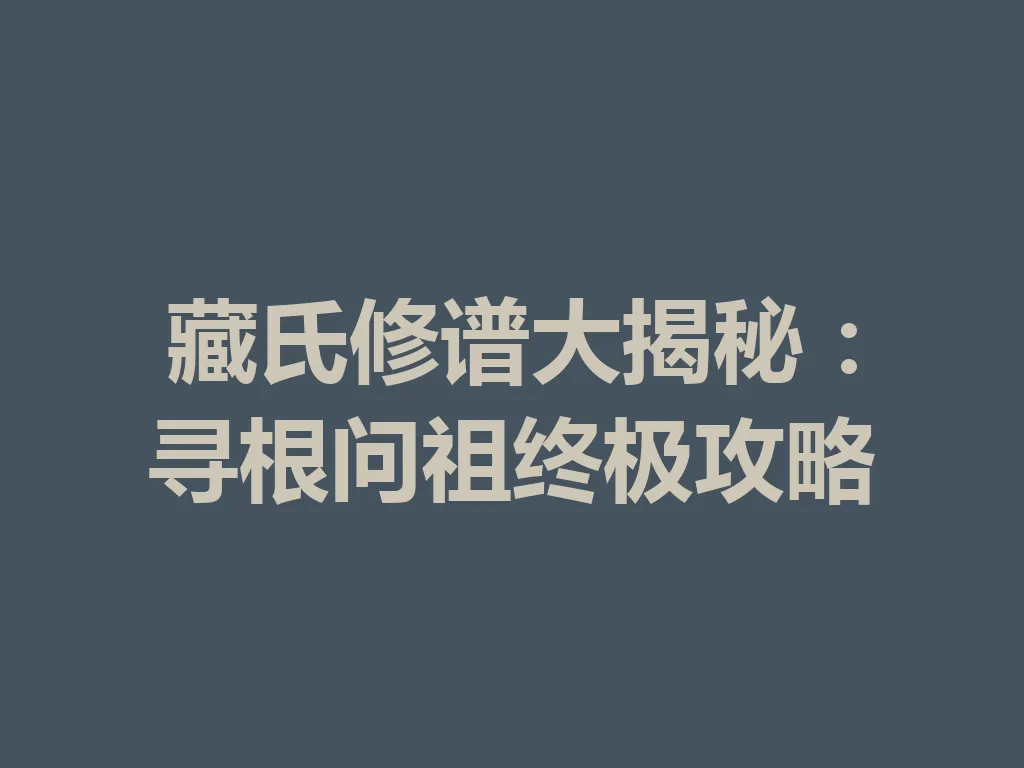 藏氏修谱大揭秘:寻根问祖终极攻略 一