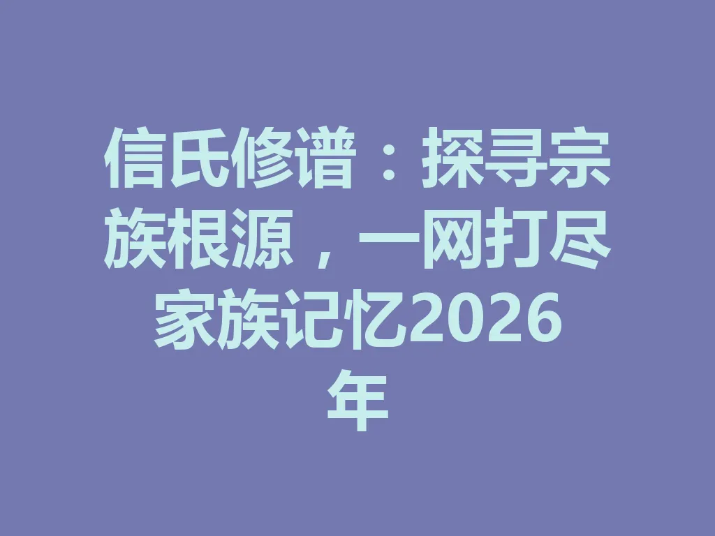 信氏修谱：探寻宗族根源，一网打尽家族记忆 2026 年 一
