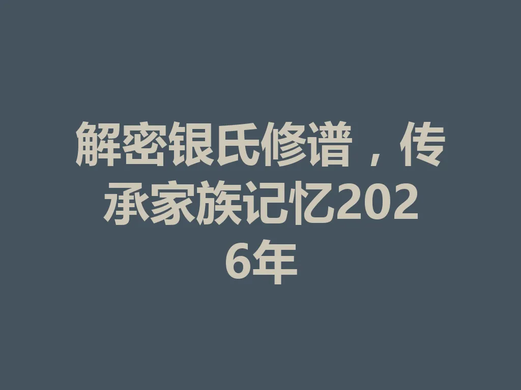 解密银氏修谱,传承家族记忆 2026 年 一