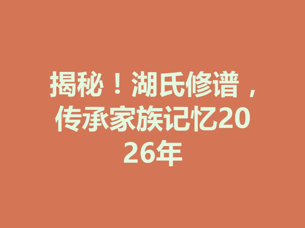 揭秘!湖氏修谱,传承家族记忆 2026 年 一