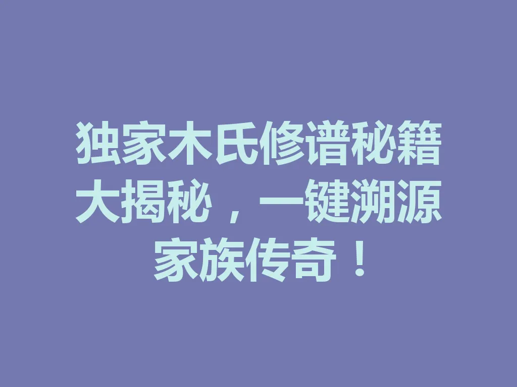 独家木氏修谱秘籍大揭秘,一键溯源家族传奇!一