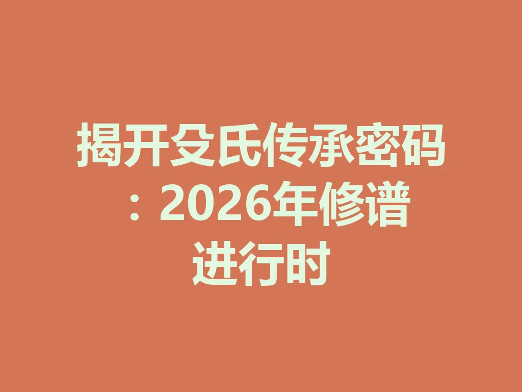 揭开殳氏传承密码:2026 年修谱进行时 一