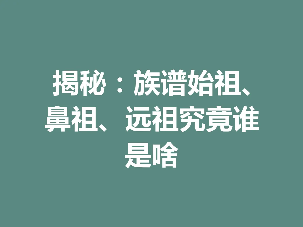 揭秘:族谱始祖、鼻祖、远祖究竟谁是啥 一