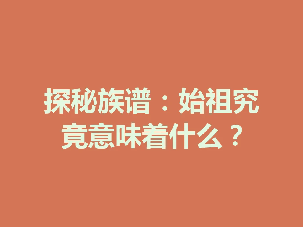 探秘族谱：始祖究竟意味着什么？一