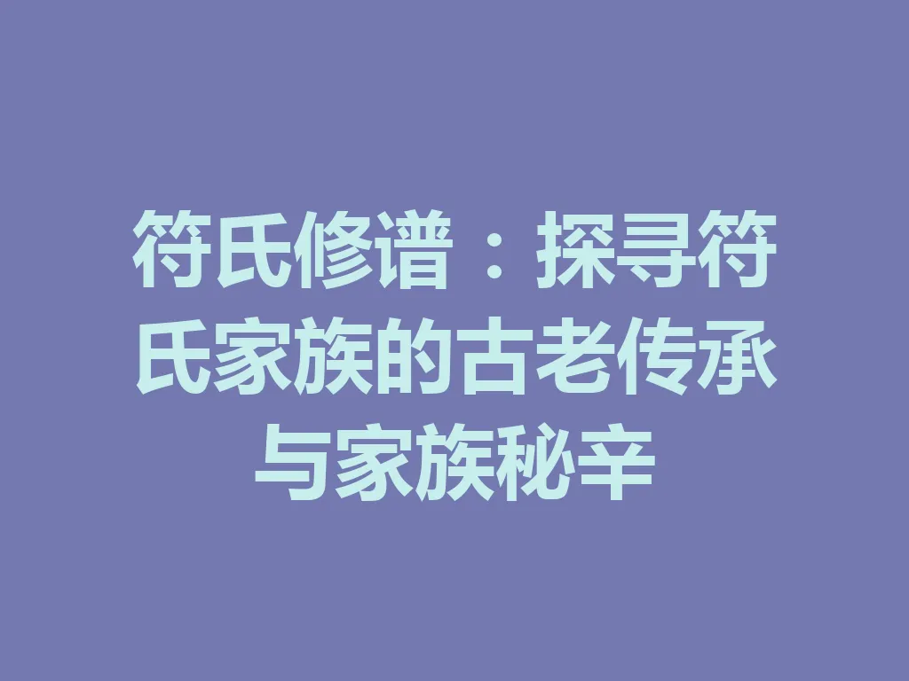符氏修谱：探寻符氏家族的古老传承与家族秘辛 一