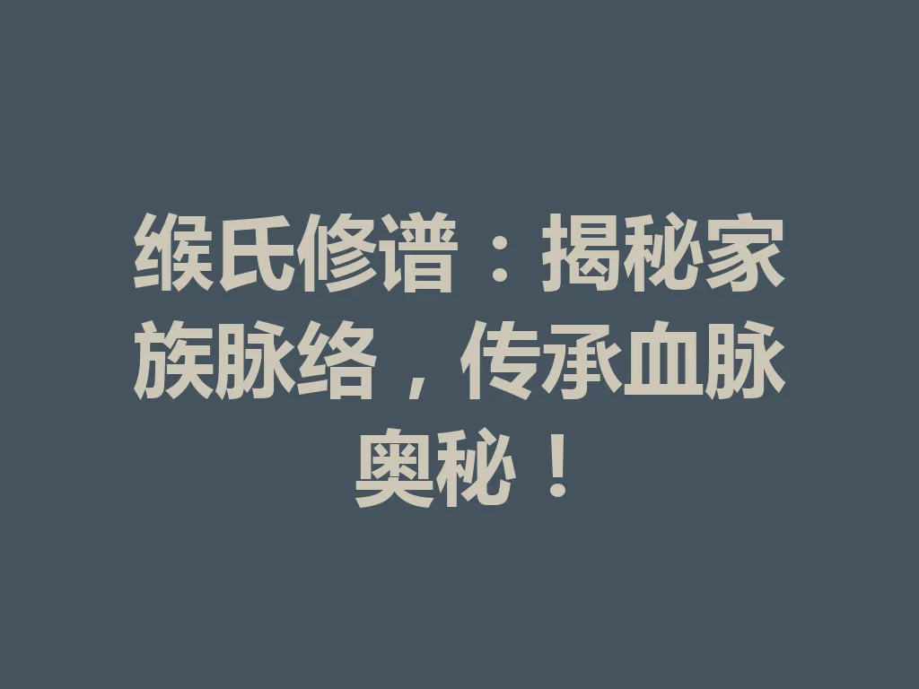 缑氏修谱:揭秘家族脉络,传承血脉奥秘!一