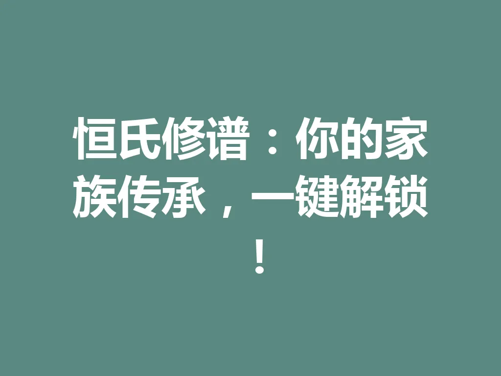 恒氏修谱:你的家族传承,一键解锁!一