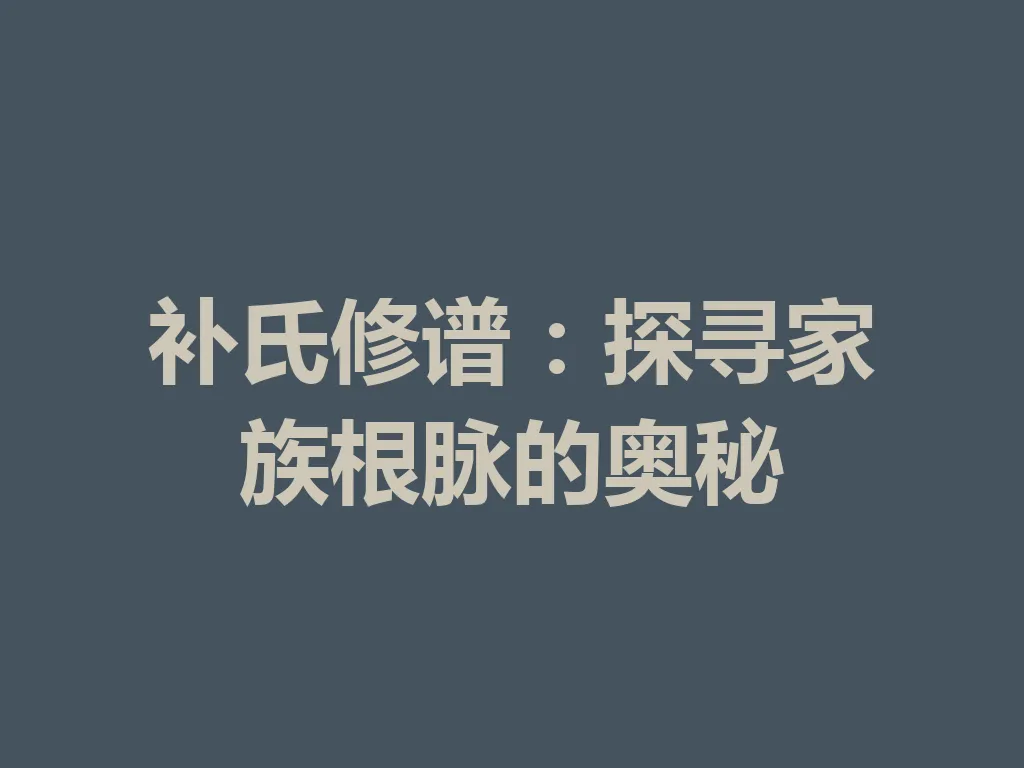 补氏修谱:探寻家族根脉的奥秘 一