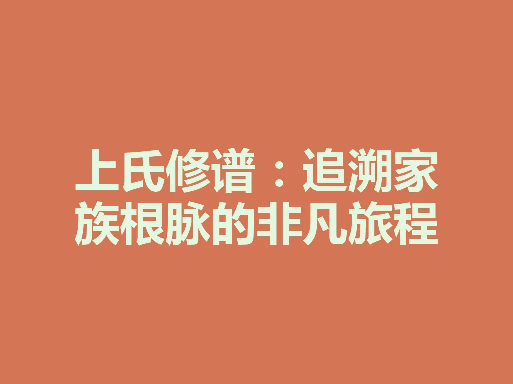 上氏修谱:追溯家族根脉的非凡旅程 一