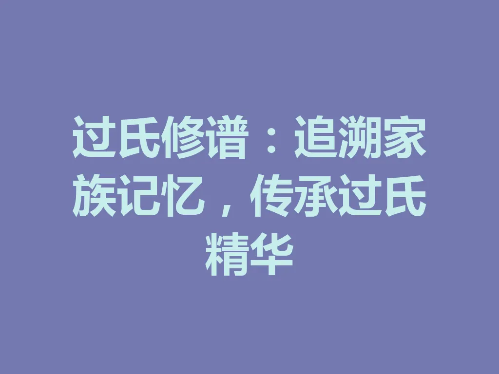 过氏修谱：追溯家族记忆，传承过氏精华 一