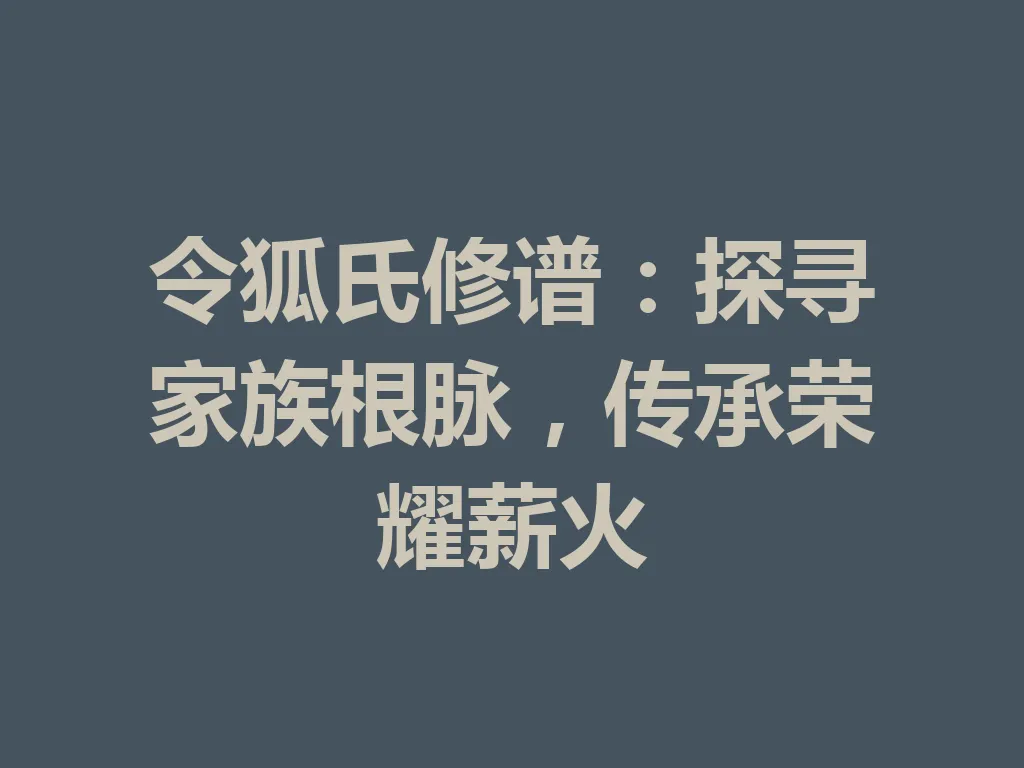 令狐氏修谱:探寻家族根脉,传承荣耀薪火 一