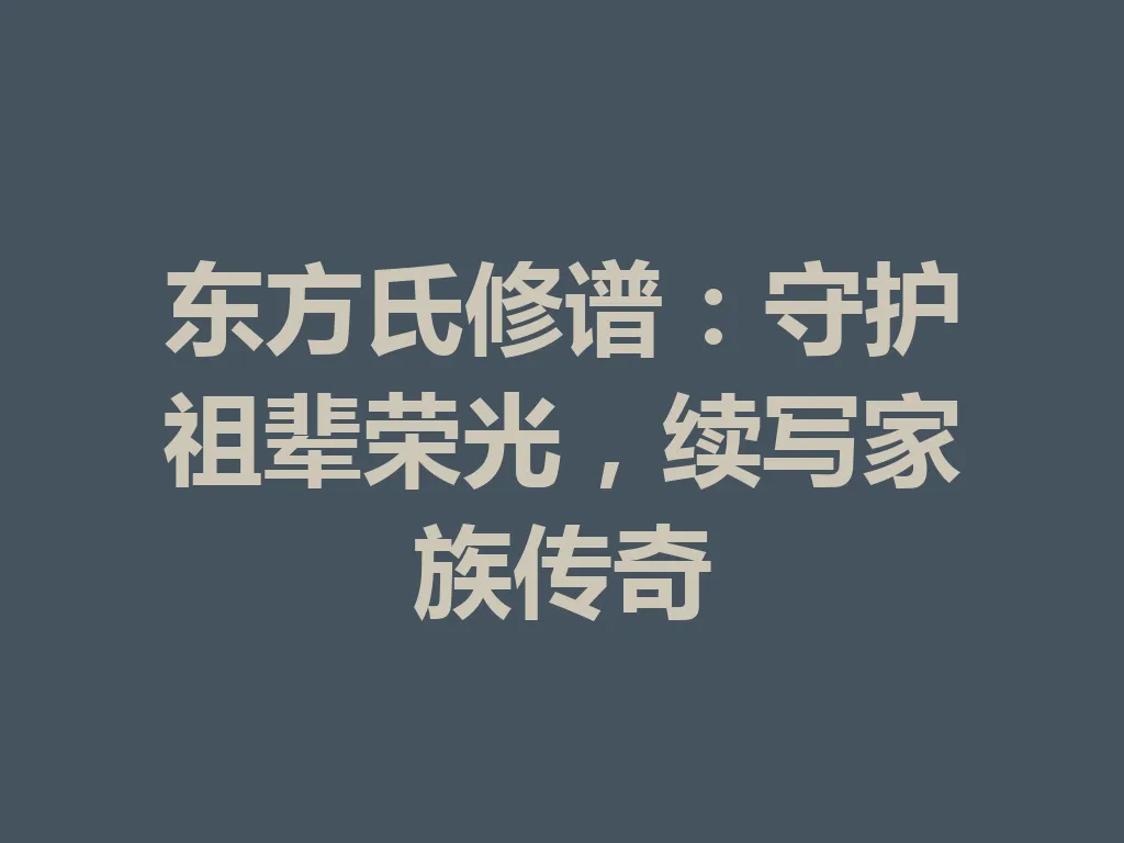 东方氏修谱:守护祖辈荣光,续写家族传奇 一