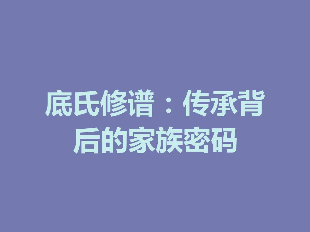底氏修谱:传承背后的家族密码 一