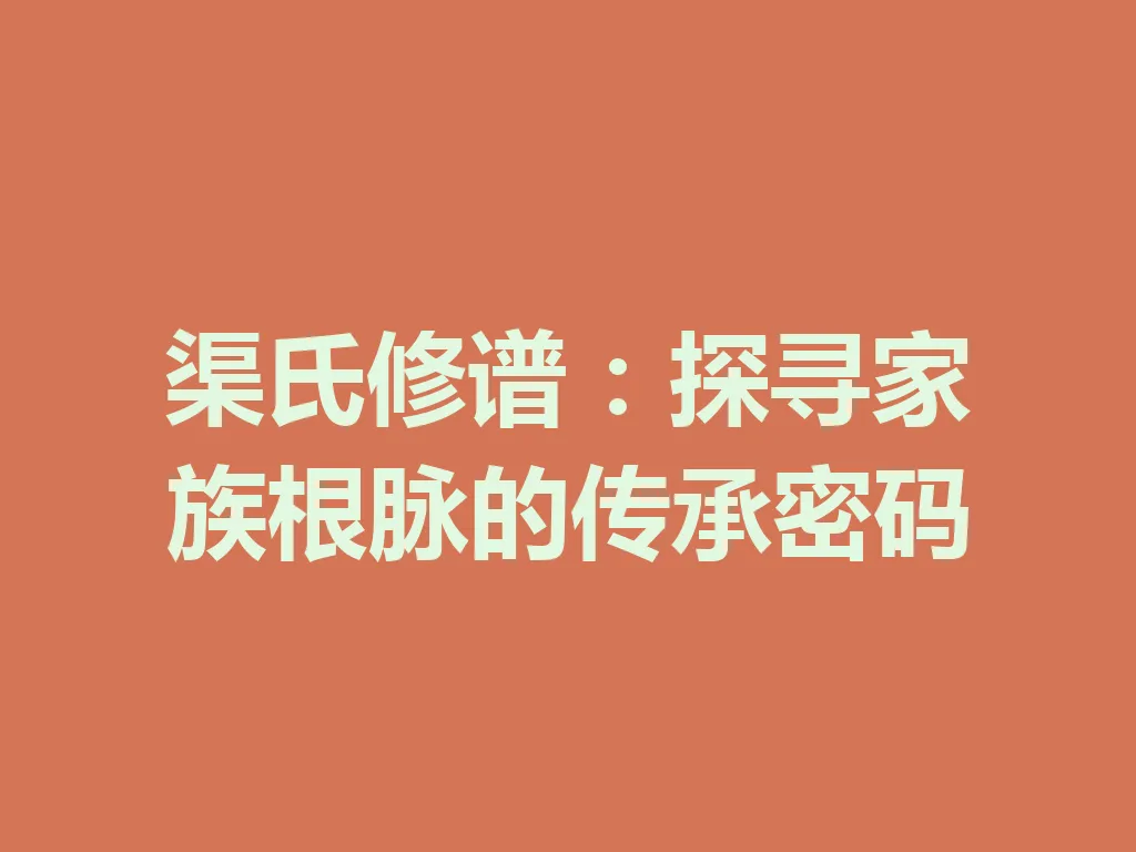 渠氏修谱:探寻家族根脉的传承密码 一