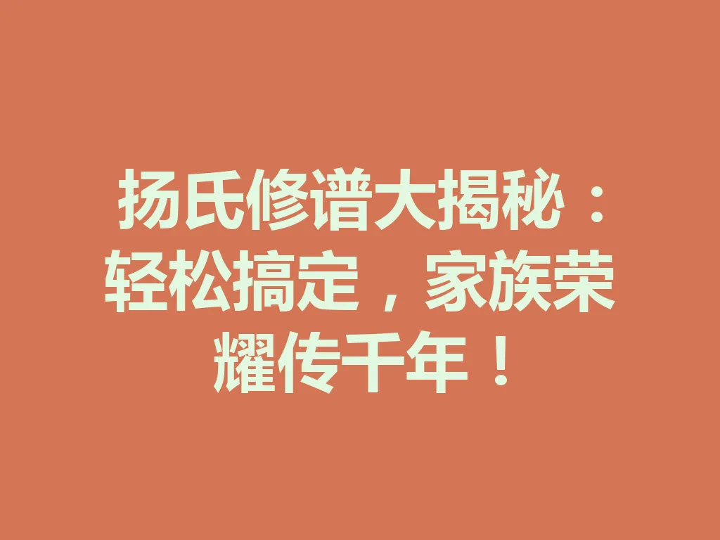 扬氏修谱大揭秘:轻松搞定,家族荣耀传千年!一