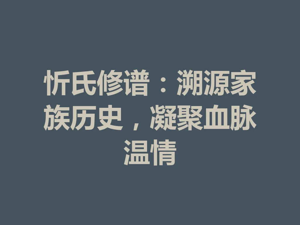 忻氏修谱:溯源家族历史,凝聚血脉温情 一
