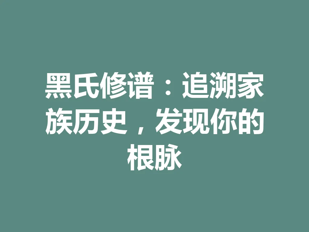 黑氏修谱:追溯家族历史,发现你的根脉 一
