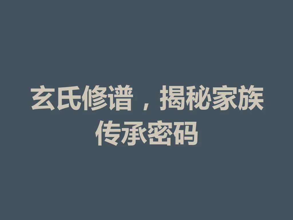 玄氏修谱,揭秘家族传承密码 一