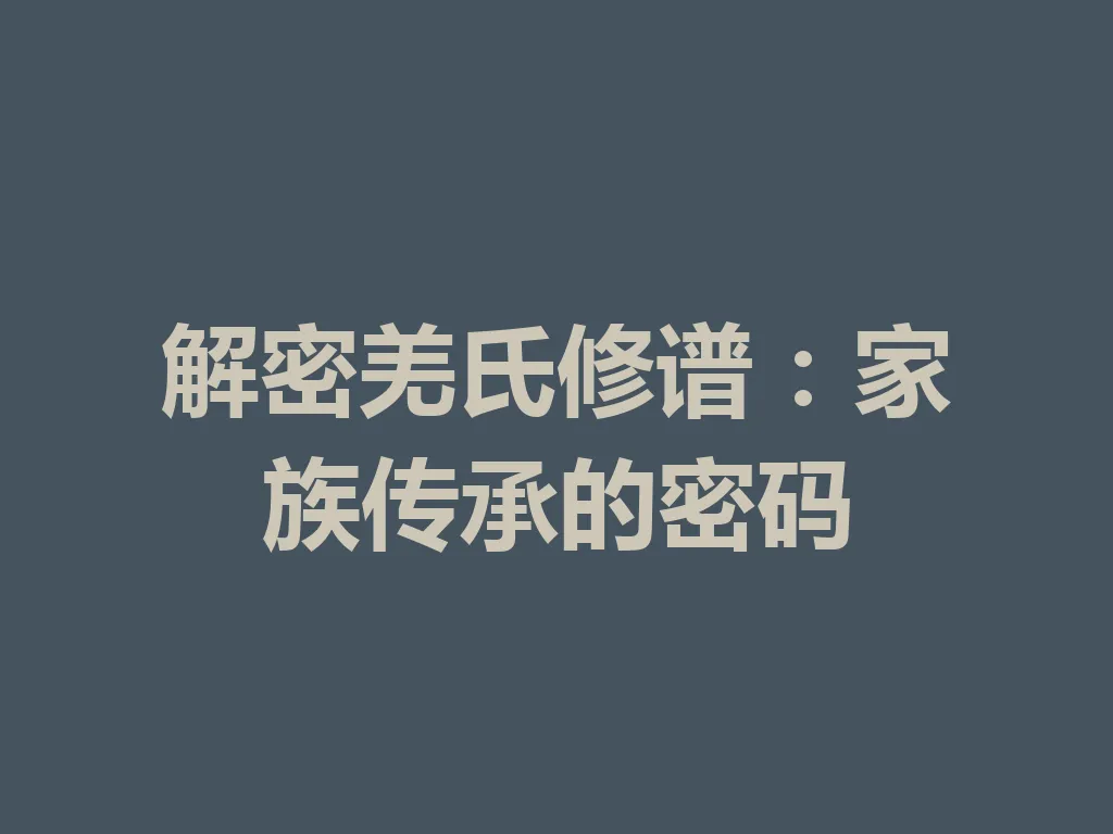 解密羌氏修谱:家族传承的密码 一