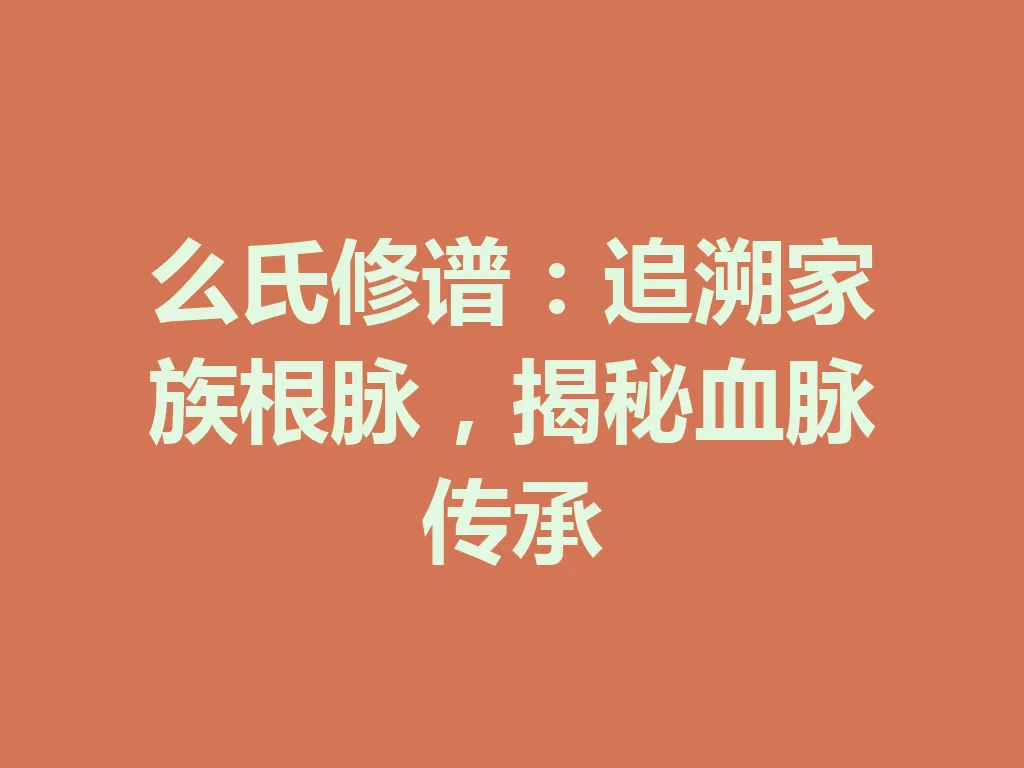 么氏修谱:追溯家族根脉,揭秘血脉传承 一