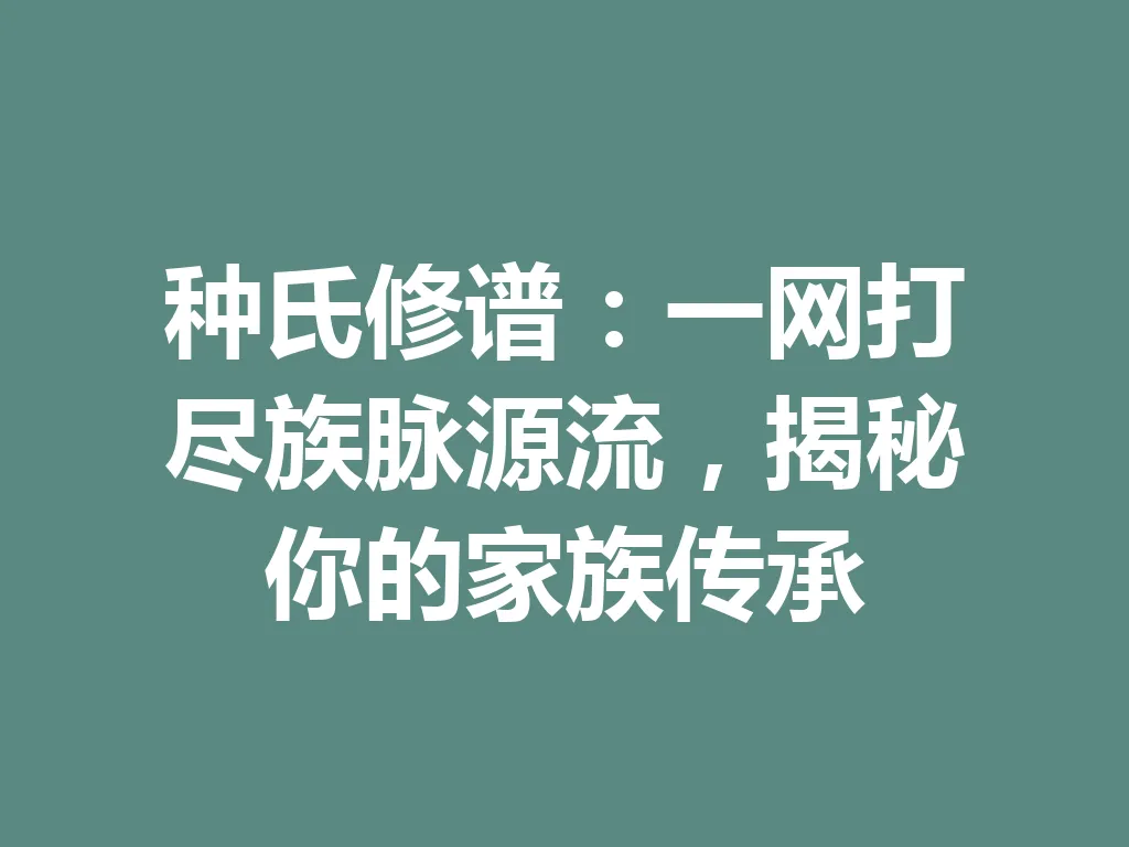 种氏修谱:一网打尽族脉源流,揭秘你的家族传承 一