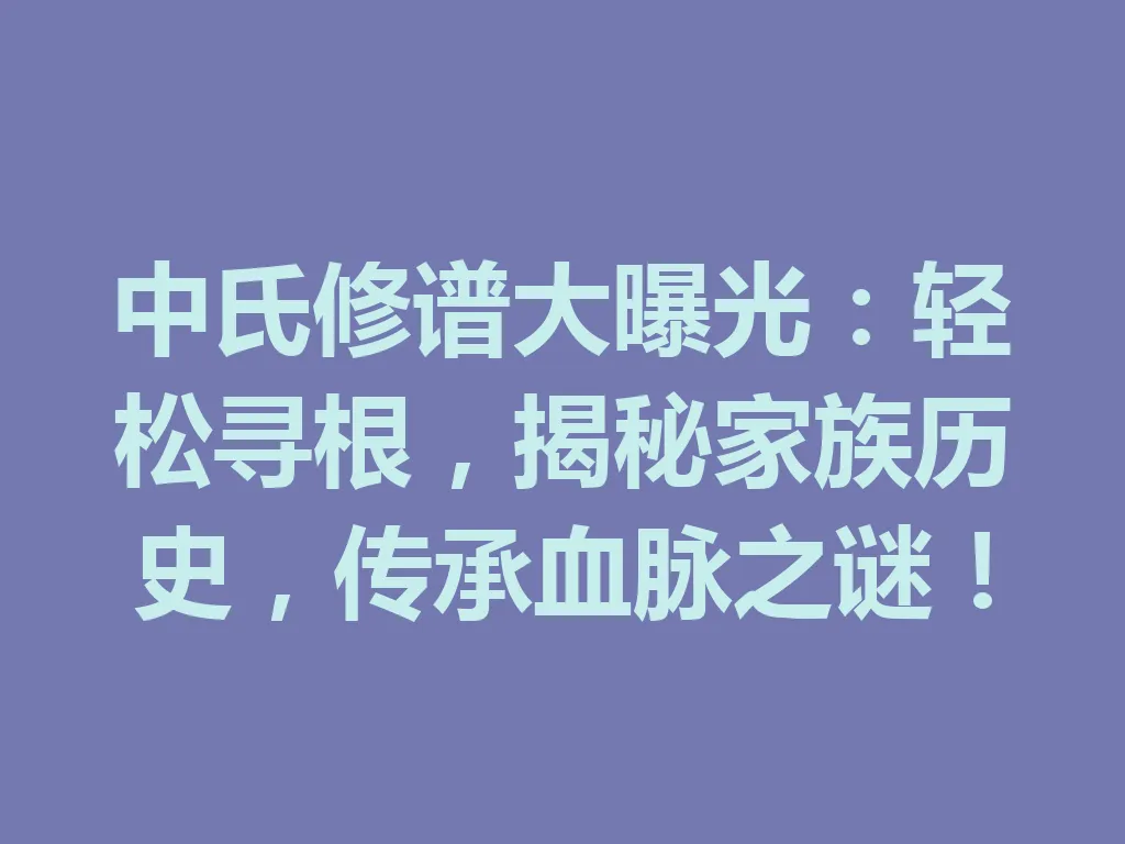 中氏修谱大曝光:轻松寻根,揭秘家族历史,传承血脉之谜!一