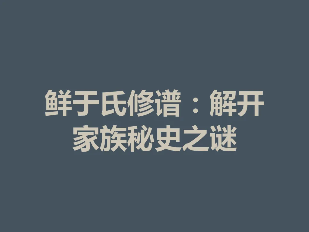 鲜于氏修谱：解开家族秘史之谜 一