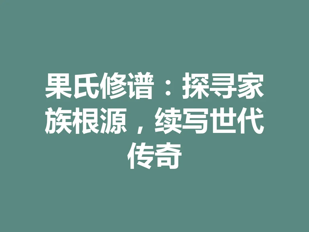 果氏修谱：探寻家族根源，续写世代传奇 一