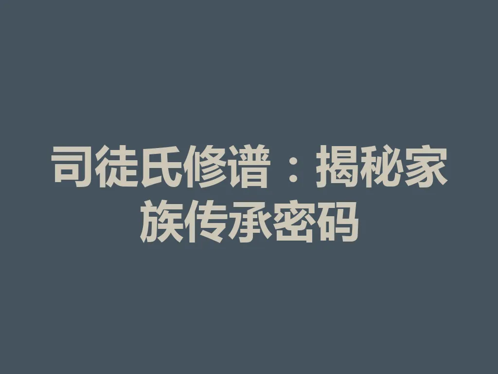 司徒氏修谱:揭秘家族传承密码 一