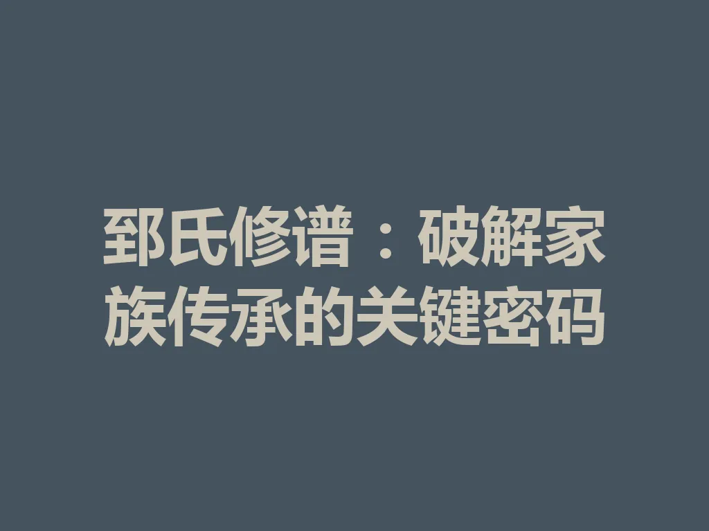 郅氏修谱:破解家族传承的关键密码 一