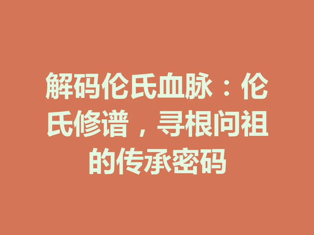 解码伦氏血脉:伦氏修谱,寻根问祖的传承密码 一