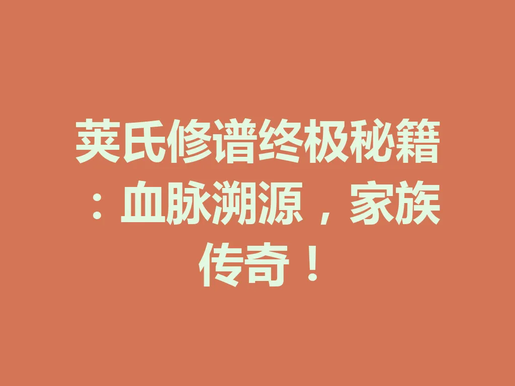 荚氏修谱终极秘籍:血脉溯源,家族传奇!一