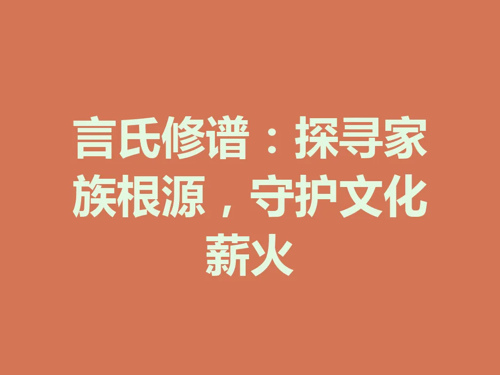 言氏修谱:探寻家族根源,守护文化薪火 一