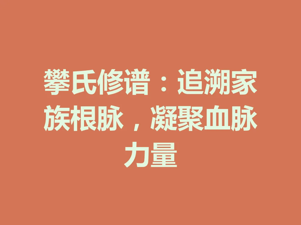 攀氏修谱：追溯家族根脉，凝聚血脉力量 一