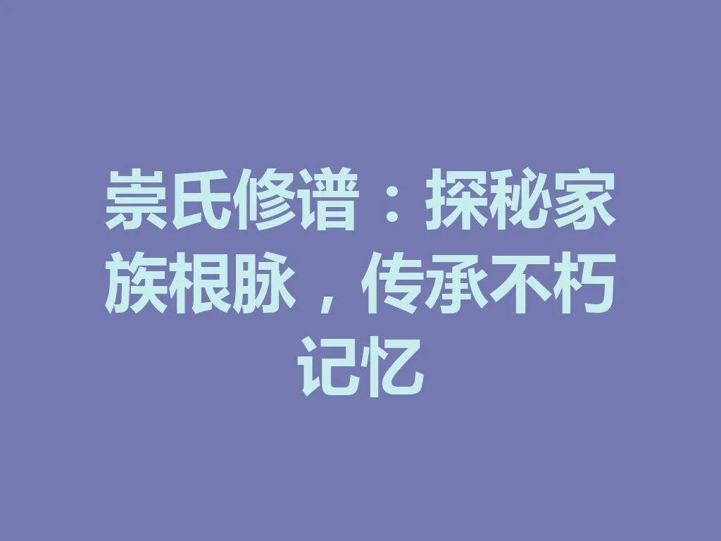 崇氏修谱:探秘家族根脉,传承不朽记忆 一