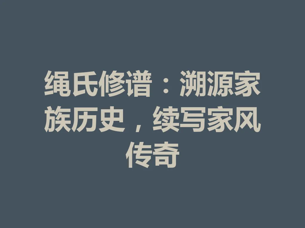 绳氏修谱:溯源家族历史,续写家风传奇 一