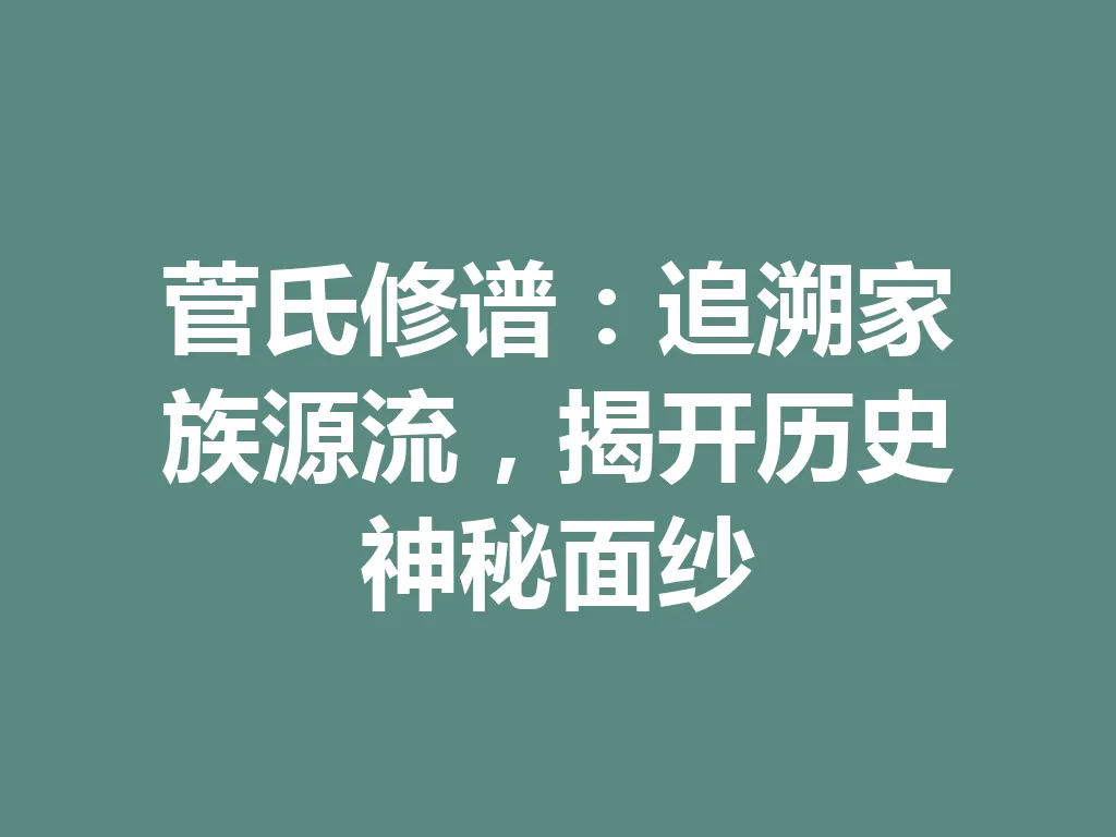 菅氏修谱:追溯家族源流,揭开历史神秘面纱 一
