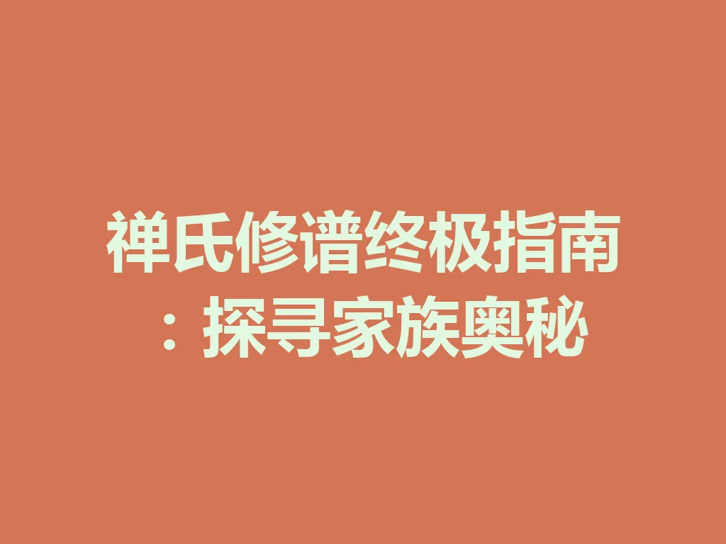 禅氏修谱终极指南:探寻家族奥秘 一