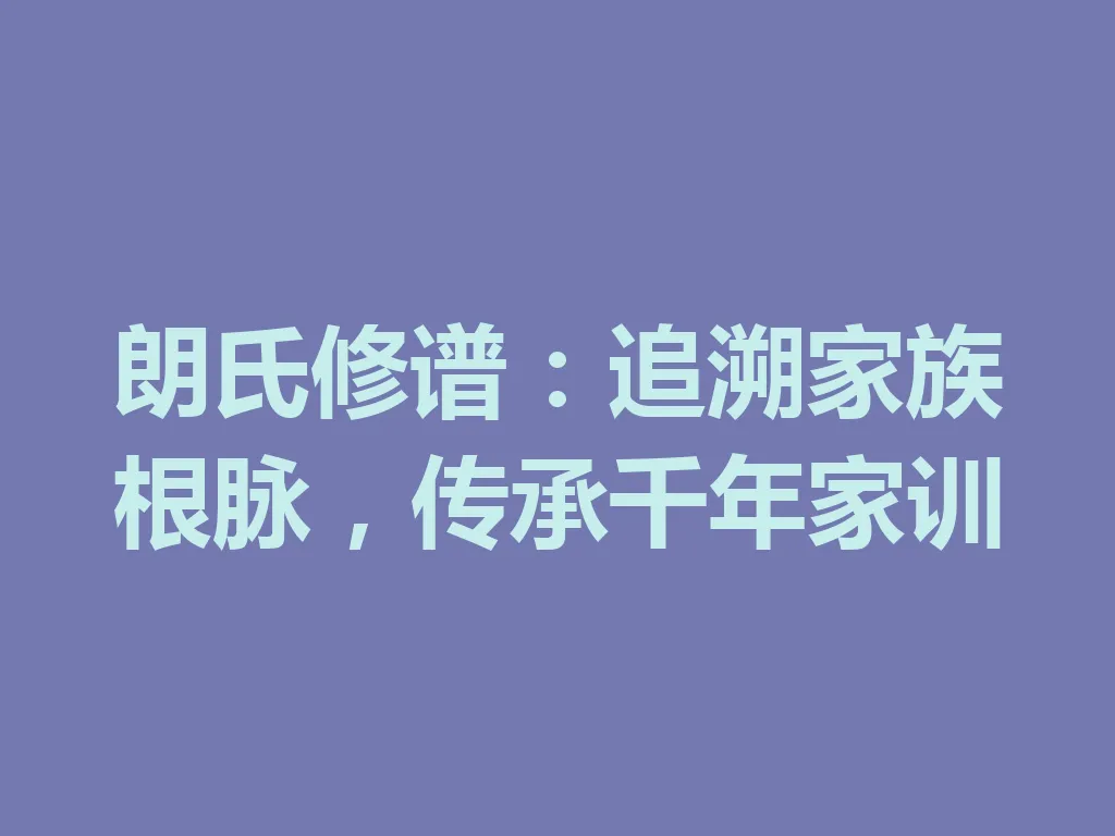 朗氏修谱:追溯家族根脉,传承千年家训 一