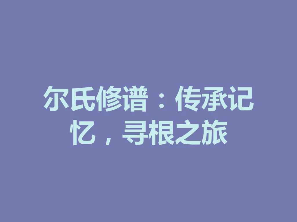 尔氏修谱:传承记忆,寻根之旅 一