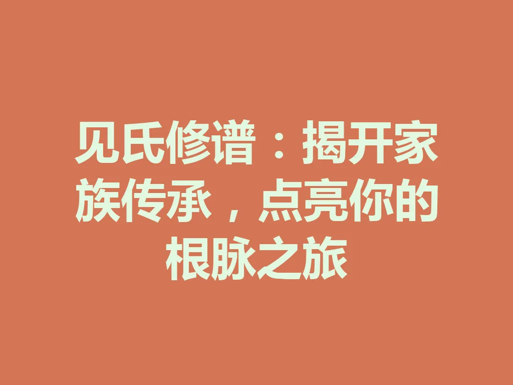 见氏修谱:揭开家族传承,点亮你的根脉之旅 一