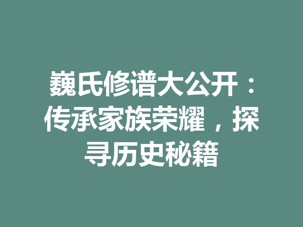 巍氏修谱大公开：传承家族荣耀，探寻历史秘籍 一