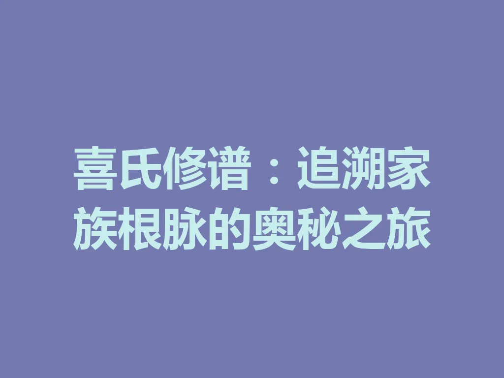 喜氏修谱:追溯家族根脉的奥秘之旅 一