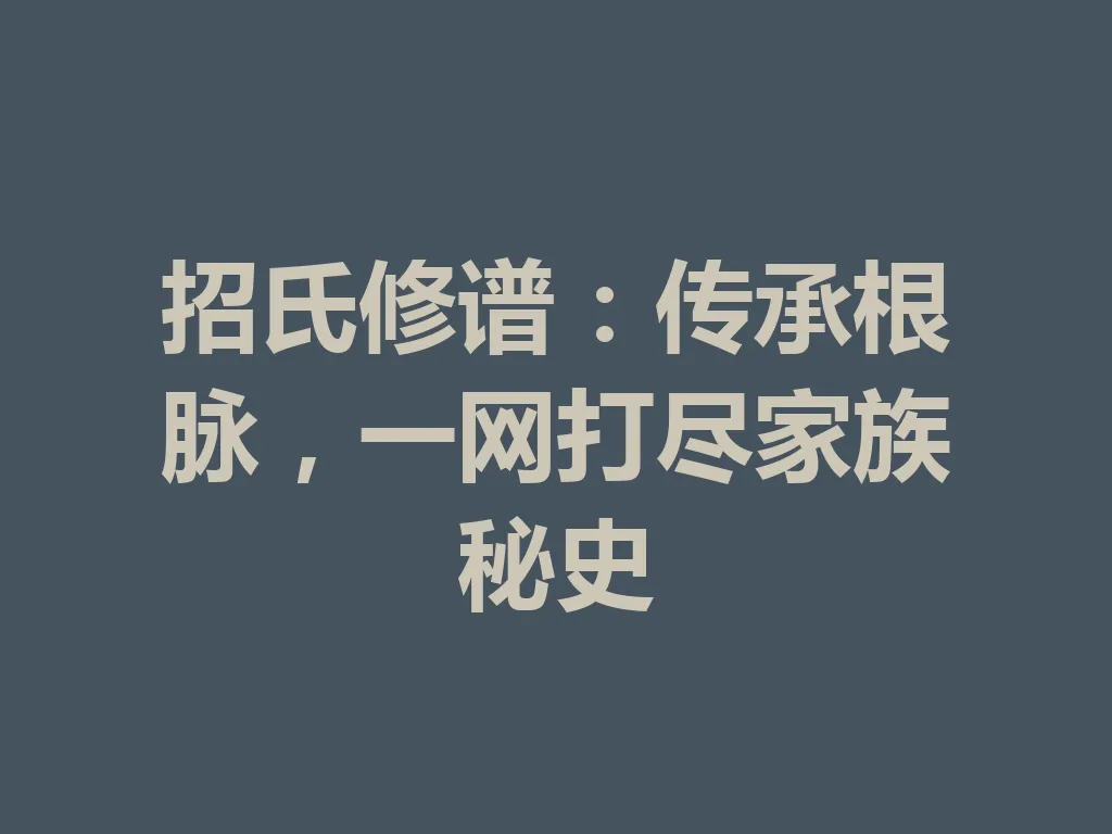 招氏修谱:传承根脉,一网打尽家族秘史 一