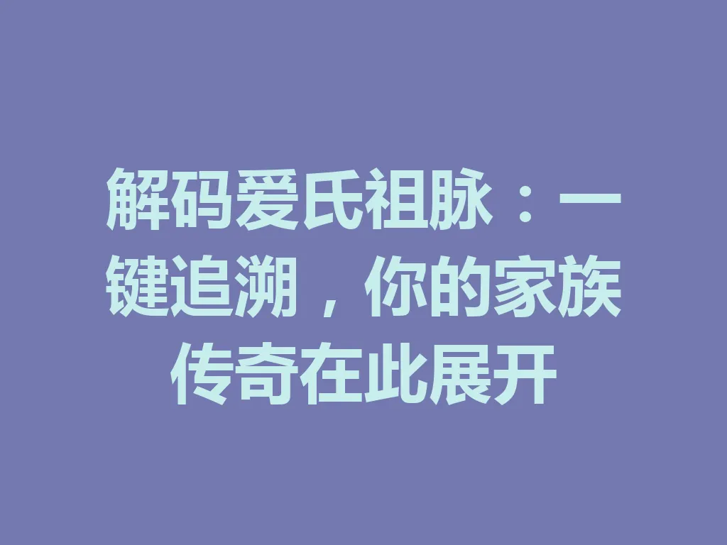 解码爱氏祖脉:一键追溯,你的家族传奇在此展开 一