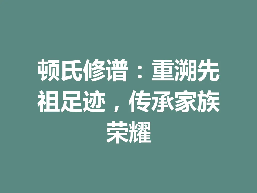 顿氏修谱:重溯先祖足迹,传承家族荣耀 一