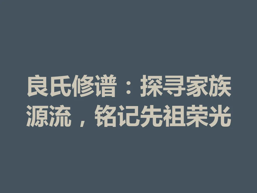 良氏修谱:探寻家族源流,铭记先祖荣光 一